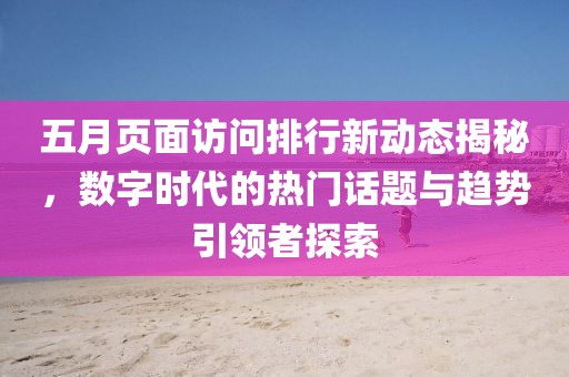五月页面访问排行新动态揭秘，数字时代的热门话题与趋势引领者探索