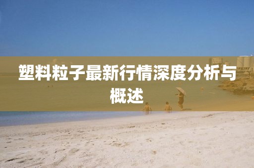 塑料粒子最新行情深度分析与概述