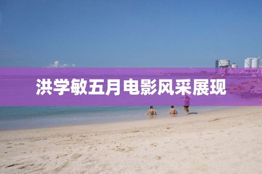 洪学敏五月电影风采展现