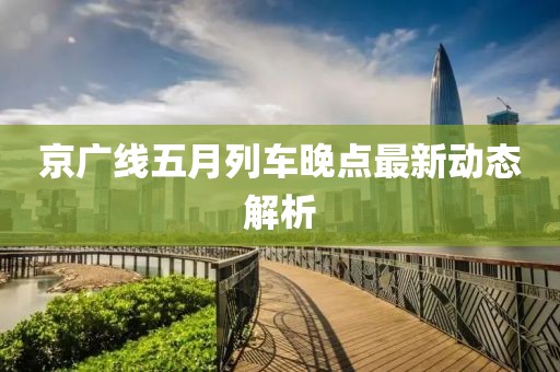 京广线五月列车晚点最新动态解析