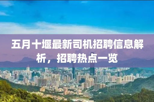 五月十堰最新司机招聘信息解析，招聘热点一览