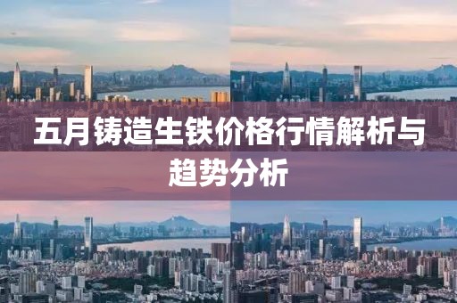 五月铸造生铁价格行情解析与趋势分析