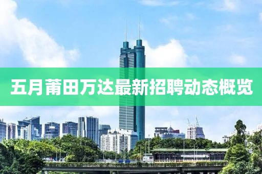 五月莆田万达最新招聘动态概览