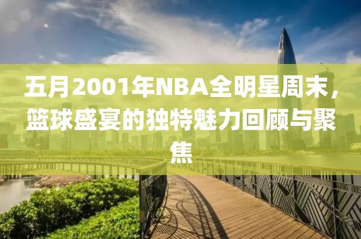 五月2001年NBA全明星周末，篮球盛宴的独特魅力回顾与聚焦