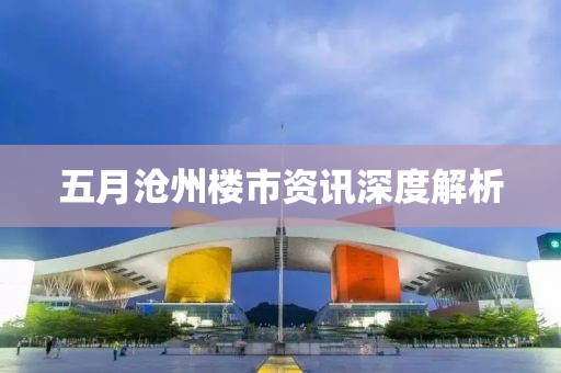 五月沧州楼市资讯深度解析