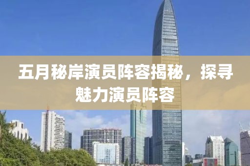 五月秘岸演员阵容揭秘，探寻魅力演员阵容