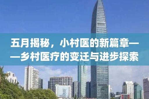 五月揭秘，小村医的新篇章——乡村医疗的变迁与进步探索