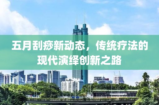 五月刮痧新动态，传统疗法的现代演绎创新之路