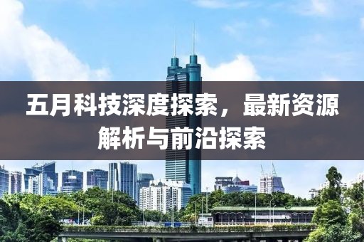 五月科技深度探索，最新资源解析与前沿探索