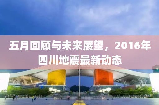 五月回顾与未来展望，2016年四川地震最新动态
