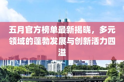 五月官方榜单最新揭晓，多元领域的蓬勃发展与创新活力四溢