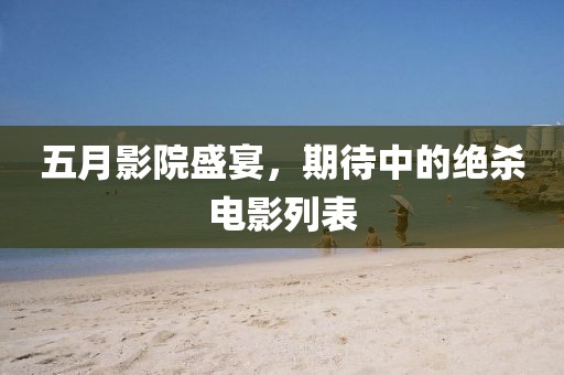 五月影院盛宴，期待中的绝杀电影列表