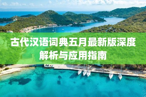 古代汉语词典五月最新版深度解析与应用指南