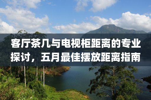 客厅茶几与电视柜距离的专业探讨，五月最佳摆放距离指南