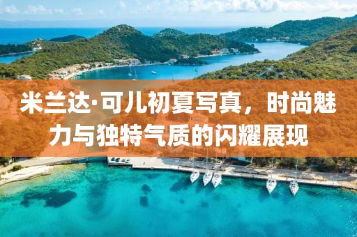 米兰达·可儿初夏写真，时尚魅力与独特气质的闪耀展现