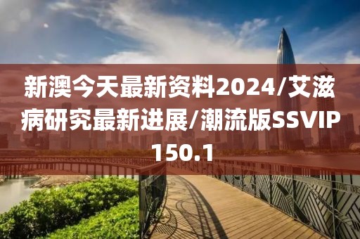 新澳今天最新资料2024/艾滋病研究最新进展/潮流版SSVIP150.1