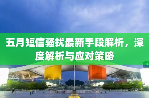 五月短信骚扰最新手段解析，深度解析与应对策略