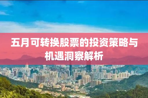 五月可转换股票的投资策略与机遇洞察解析