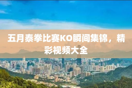 五月泰拳比赛KO瞬间集锦，精彩视频大全