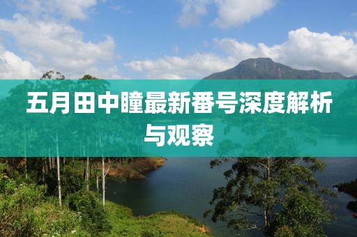 五月田中瞳最新番号深度解析与观察
