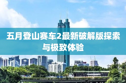 五月登山赛车2最新破解版探索与极致体验