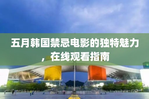 五月韩国禁忌电影的独特魅力，在线观看指南