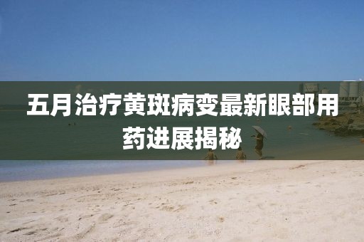 五月治疗黄斑病变最新眼部用药进展揭秘