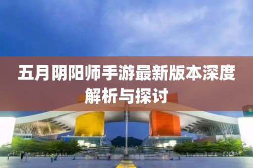 五月阴阳师手游最新版本深度解析与探讨