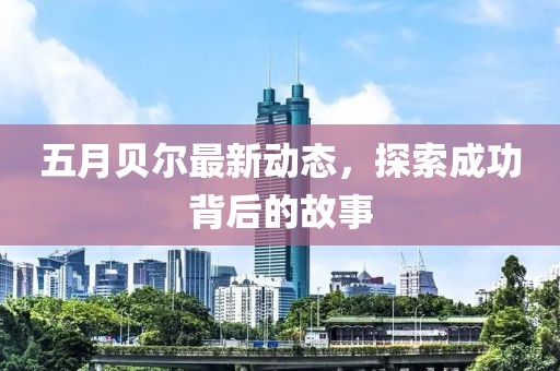 五月贝尔最新动态，探索成功背后的故事
