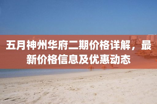 五月神州华府二期价格详解，最新价格信息及优惠动态