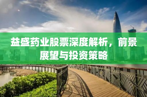 益盛药业股票深度解析，前景展望与投资策略