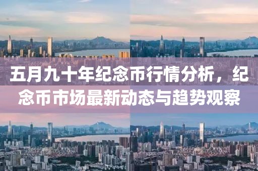 五月九十年纪念币行情分析，纪念币市场最新动态与趋势观察