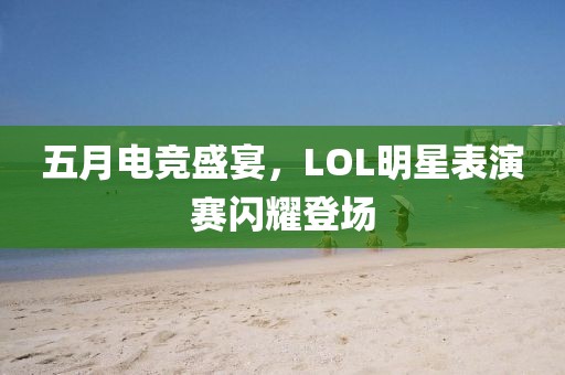 五月电竞盛宴，LOL明星表演赛闪耀登场