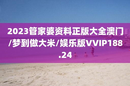 2023管家婆资料正版大全澳门/梦到做大米/娱乐版VVIP188.24