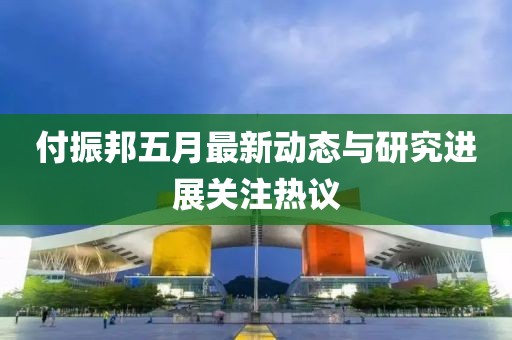 付振邦五月最新动态与研究进展关注热议