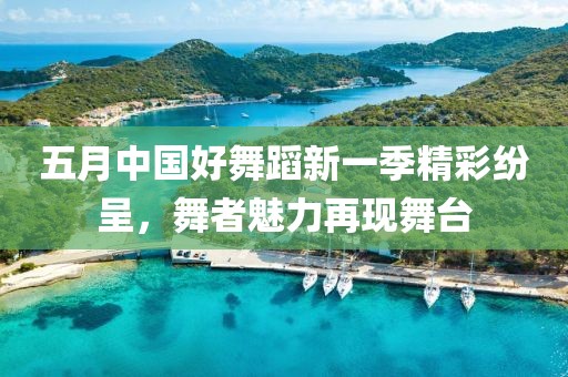 五月中国好舞蹈新一季精彩纷呈，舞者魅力再现舞台