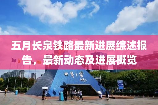 五月长泉铁路最新进展综述报告，最新动态及进展概览