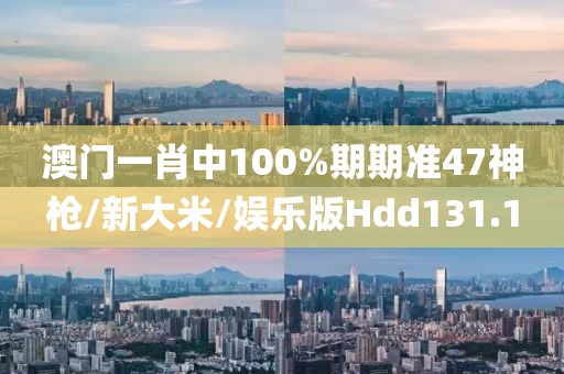 澳门一肖中100%期期准47神枪/新大米/娱乐版Hdd131.1