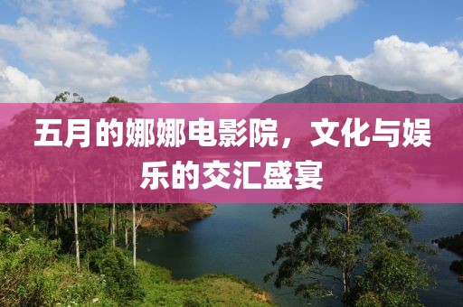 五月的娜娜电影院，文化与娱乐的交汇盛宴