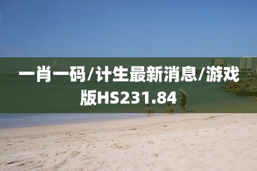 一肖一码/计生最新消息/游戏版HS231.84