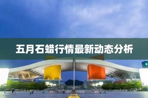 五月石蜡行情最新动态分析