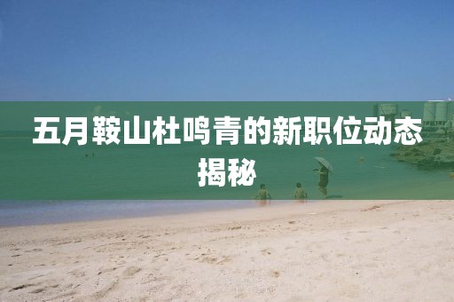 五月鞍山杜鸣青的新职位动态揭秘