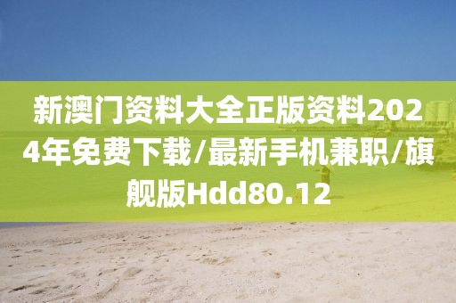 新澳门资料大全正版资料2024年免费下载/最新手机兼职/旗舰版Hdd80.12