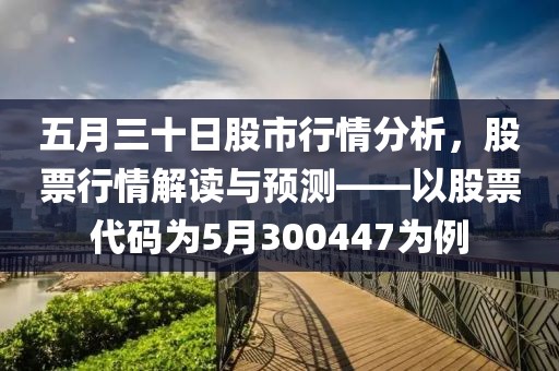 五月三十日股市行情分析，股票行情解读与预测——以股票代码为5月300447为例