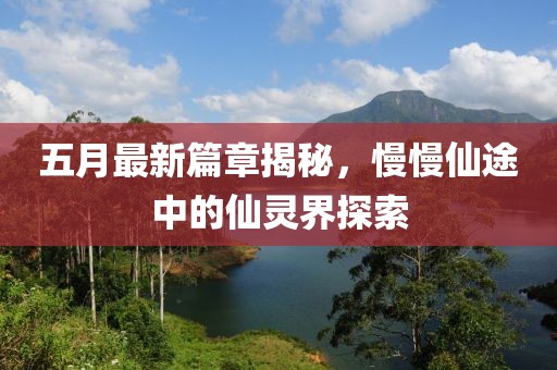 五月最新篇章揭秘，慢慢仙途中的仙灵界探索