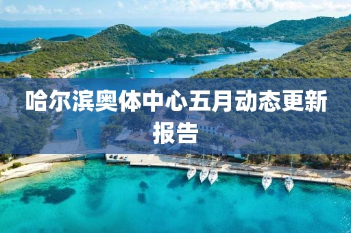哈尔滨奥体中心五月动态更新报告