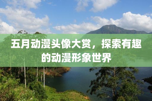 五月动漫头像大赏，探索有趣的动漫形象世界