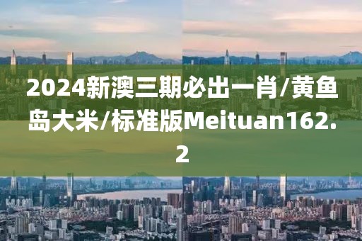 2024新澳三期必出一肖/黄鱼岛大米/标准版Meituan162.2