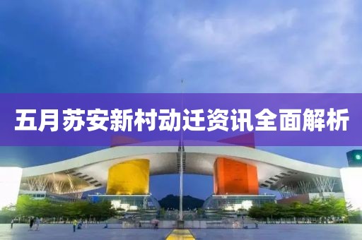 五月苏安新村动迁资讯全面解析