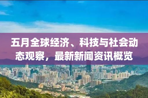 五月全球经济、科技与社会动态观察，最新新闻资讯概览